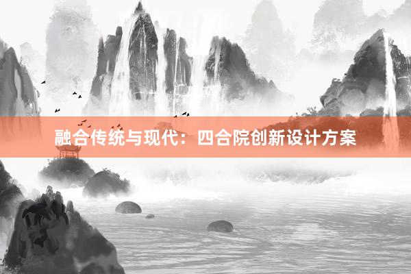 融合传统与现代：四合院创新设计方案