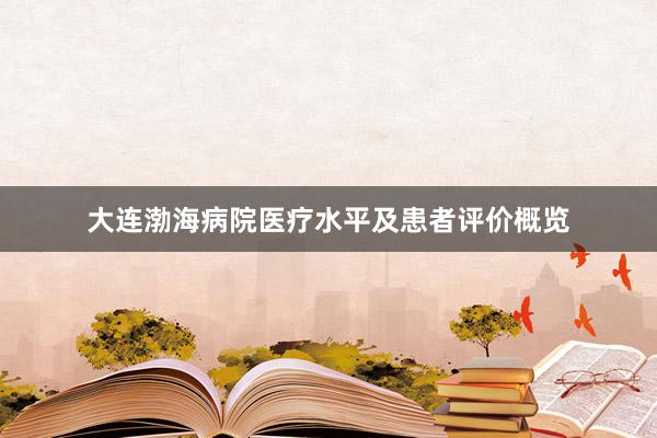 大连渤海病院医疗水平及患者评价概览